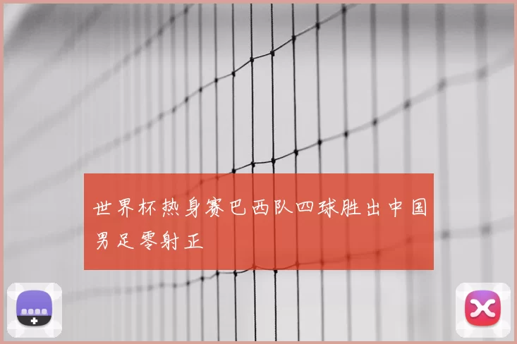 世界杯热身赛巴西队四球胜出中国男足零射正