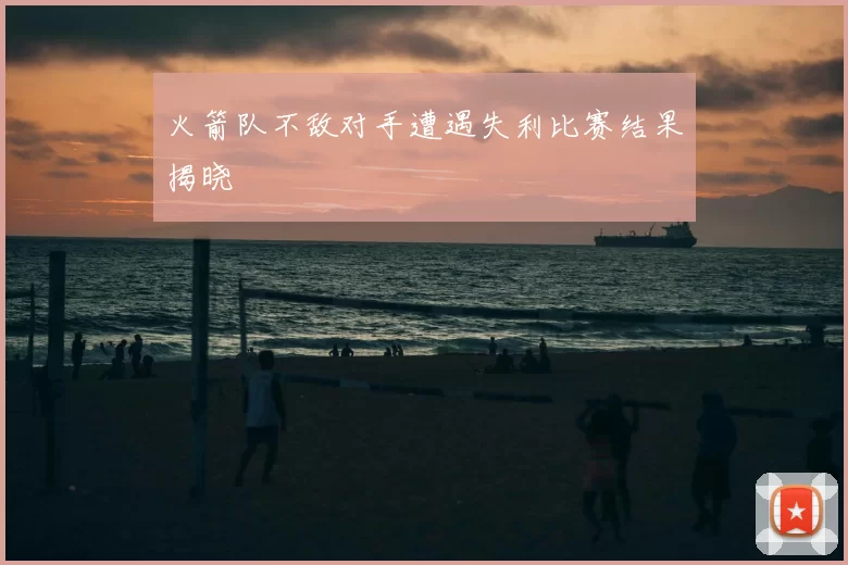 火箭队不敌对手遭遇失利比赛结果揭晓