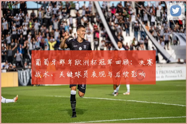 葡萄牙那年欧洲杯冠军回顾：决赛战术、关键球员表现与后续影响