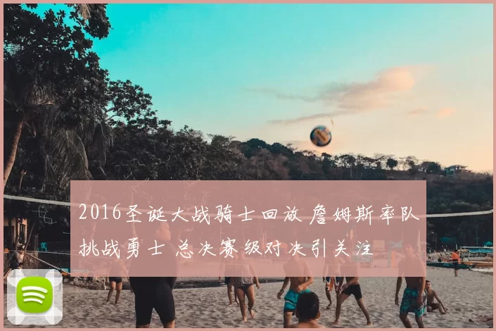 2016圣诞大战骑士回放 詹姆斯率队挑战勇士 总决赛级对决引关注