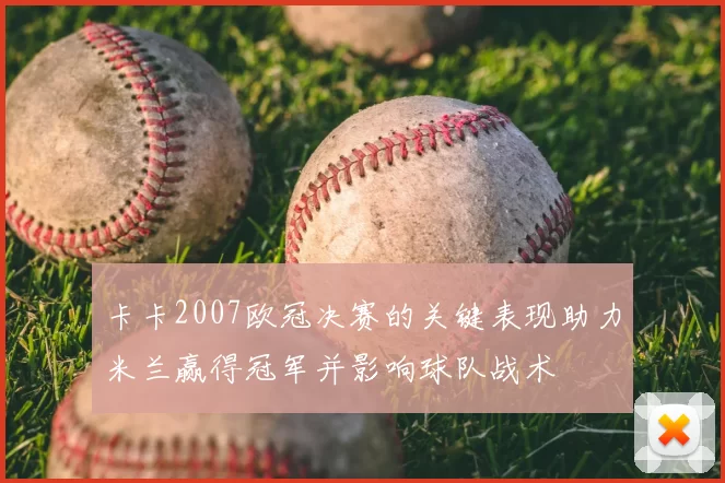 卡卡2007欧冠决赛的关键表现助力米兰赢得冠军并影响球队战术