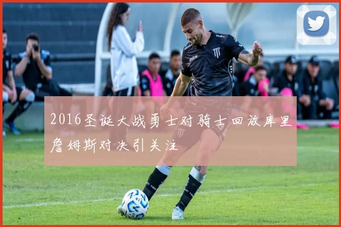 2016圣诞大战勇士对骑士回放库里詹姆斯对决引关注